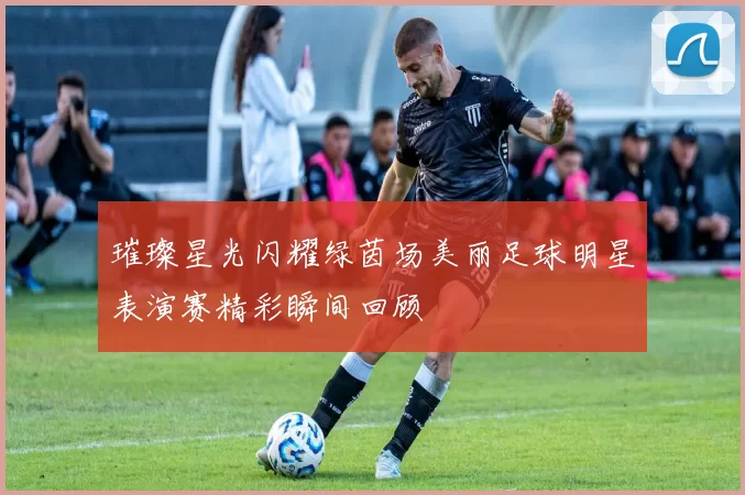 璀璨星光闪耀绿茵场美丽足球明星表演赛精彩瞬间回顾